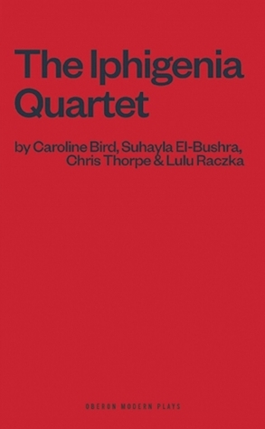 The Iphigenia Quartet by Caroline Bird, Suhayla El-Bushra, Chris Thorpe, Lulu Raczka