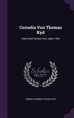 Cornelia Von Thomas Kyd: Nach Dem Drucke Vom Jahre 1594 by Thomas Kyd, Robert Garnier