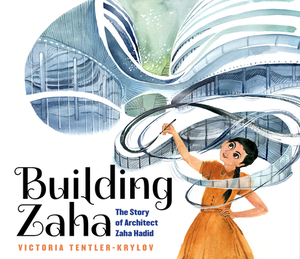 Building Zaha: The Story of Architect Zaha Hadid by Victoria Tentler-Krylov