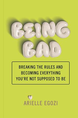 Being Bad: Breaking the Rules and Becoming Everything You're Not Supposed to Be by ARIELLE. EGOZI