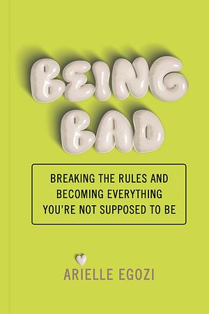 Being Bad: Breaking the Rules and Becoming Everything You're Not Supposed to Be by Arielle Egozi