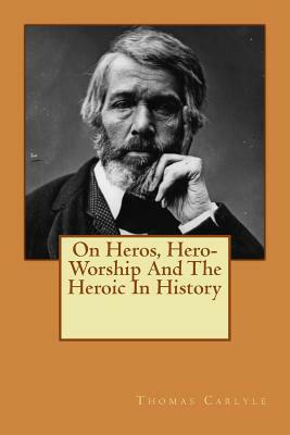 On Heros, Hero-Worship And The Heroic In History by Thomas Carlyle