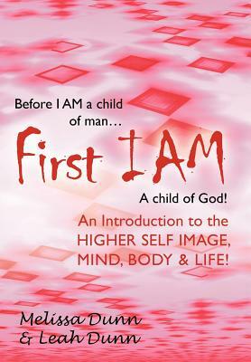 First Iam: An Introduction to the Higher Self Image, Mind, Body & Life! by Melissa Dunn, Leah Dunn