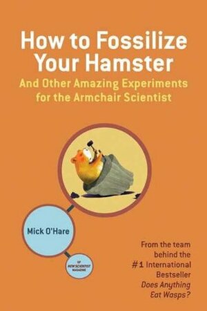 How to Fossilize Your Hamster: And Other Amazing Experiments for the Armchair Scientist by Mick O'Hare