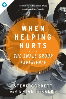 When Helping Hurts: The Small Group Experience: An Online Video-Based Study on Alleviating Poverty by Brian Fikkert, Steve Corbett