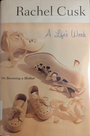 A Life's Work: On Becoming a Mother by Rachel Cusk