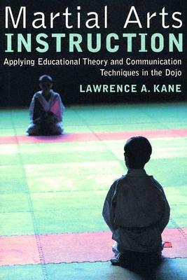 Martial Arts Instruction: Applying Educational Theory and Communication Techniques in the Dojo by Lawrence A. Kane