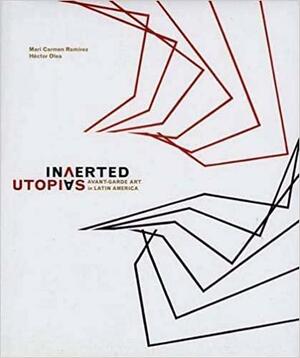 Inverted Utopias: Avant-Garde Art in Latin America by Mari Carmen Ramirez, Hector Olea