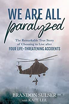 We Are All Paralyzed: The Remarkable True Story of Choosing to Live After Four Life-Threatening Accidents by Kate Lee, Brandon Sulser