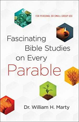 Fascinating Bible Studies on Every Parable: For Personal or Small Group Use by William H. Marty