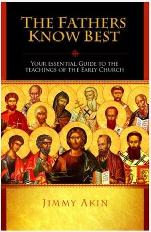 The Fathers Know Best: Your Essential Guide to the Teachings of the Early Church by Jimmy Akin, Marcus Grodi