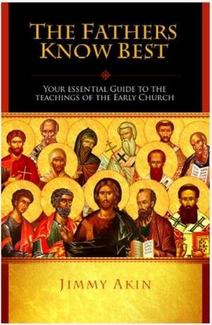 The Fathers Know Best: Your Essential Guide to the Teachings of the Early Church by Marcus Grodi, Jimmy Akin