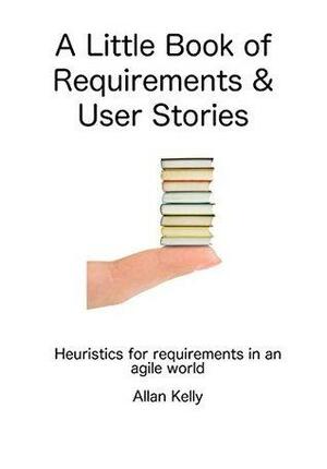 A Little Book about Requirements and User Stories: Heuristics for requirements in an agile world by Allan Kelly
