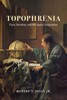 Topophrenia: Place, Narrative, and the Spatial Imagination by Robert T. Tally