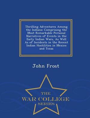 Thrilling Adventures Among the Indians: Comprising the Most Remarkable Personal Narratives of Events in the Early Indian Wars, as Well as of Incidents by John Frost