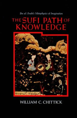 The Sufi Path Of Knowledge: Ibn Al ʻarabi's Metaphysics Of Imagination by William C. Chittick