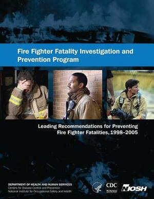 Fire Fighter Fatality Investigation and Prevention Program: Leading Recommendations for Preventing Fire Fighter Fatalities, 1998-2005 by National Institute Fo Safety and Health, D. Human Services, Centers for Disease Cont And Prevention