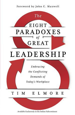 The Eight Paradoxes of Great Leadership : Embracing the Conflicting Demands of Today's Workplace by Tim Elmore, Tim Elmore