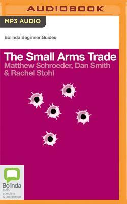 The Small Arms Trade by Dan Smith, Rachel Stohl, Matthew Schroeder