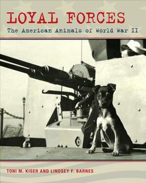 Loyal Forces: The American Animals of World War II by Toni M. Kiser, Lindsey F. Barnes