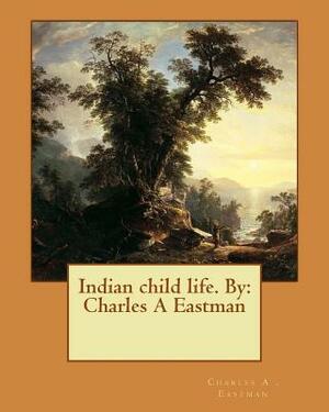 Indian child life. By: Charles A Eastman by Charles A. Eastman