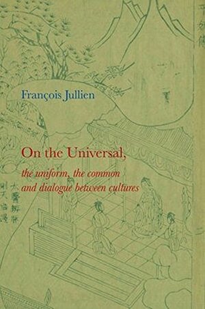 On the Universal: The Uniform, the Common and Dialogue Between Cultures by François Jullien