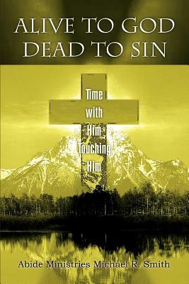 Alive to God Dead to Sin: Time with Him Touching Him by Michael R. Smith