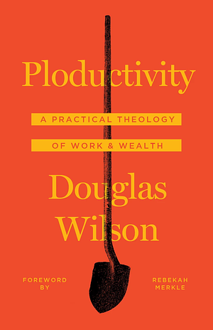 Ploductivity: A Practical Theology of Work and Wealth by Douglas Wilson