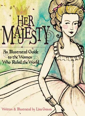 Her Majesty: An Illustrated Guide to the Women Who Ruled the World by Lisa Graves