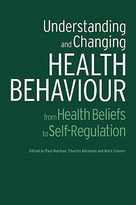 Understanding And Changing Health Behaviour: From Health Beliefs To Self Regulation by Mark Conner, Paul Norman