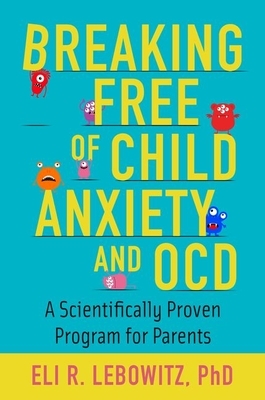 Breaking Free of Child Anxiety and Ocd: A Scientifically Proven Program for Parents by Eli R. Lebowitz