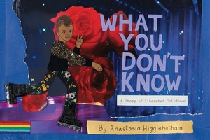What You Don't Know: A Story of Liberated Childhood by Anastasia Higginbotham