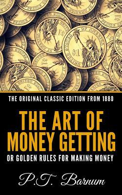 The Art of Money Getting or the Golden Rule for Making Money - The Original Classic Edition from 1880 by P. T. Barnum