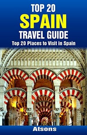 Top 20 Places to Visit in Spain - Top 20 Spain Travel Guide (Includes Barcelona, Madrid, Seville, Granada, Valencia, Cordoba, Toledo, Tenerife, Malaga, ... & More) (Europe Travel Series Book 28) by Atsons