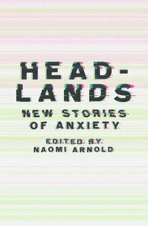 Headlands: New Stories of Anxiety by Ashleigh Young, Rosemary Mannering, Sarah Lin Wilson, Bonnie Etherington, Anthony Byrt, Riki Gooch, D.A. Glynn, Julia Rucklidge, Susan Strongman, Paul Stanley Ward, Allan Drew, Meredith Blampied, Aimie Cronin, Tusiata Avia, Kerry Sunderland, Jess McAllen, Eamonn Marra, Hinemoana Baker, Kirsten McDougall, Yvette Walker, Rebecca Priestley, Zion Tauamiti, Paula Harris, Mikey Dam, Madeline Reid, Selina Tusitala Marsh, Donna McLeod, Danyl McLauchlan, Kate Kennedy, Michelle Langstone, Holly Walker, Lee Murray, Naomi Arnold