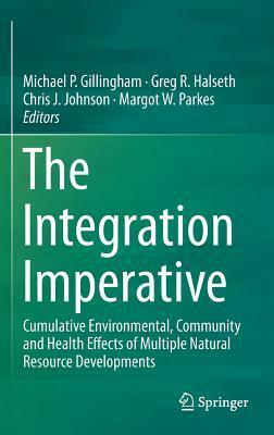 The Integration Imperative: Cumulative Environmental, Community and Health Effects of Multiple Natural Resource Developments by Michael Gillingham, Greg Halseth, Margot Parkes, Chris Johnson