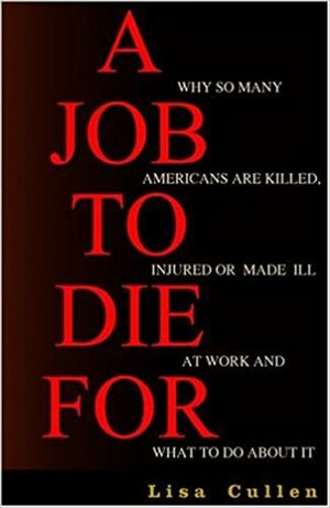 A Job to Die For: Why So Many Americans are Killed, Injured or Made Ill at Work and What to Do About It by Lisa Cullen