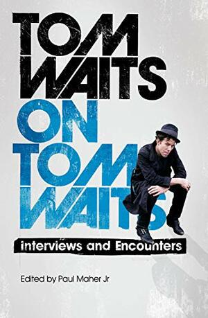 Tom Waits on Tom Waits: Interviews and Encounters by Paul Maher Jr.