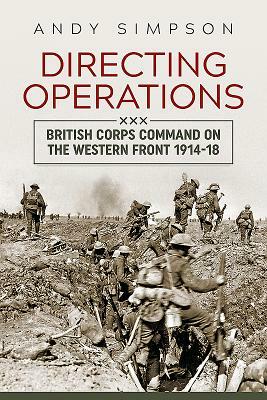 Directing Operations: British Corps Command on the Western Front 1914-18 by Andy Simpson