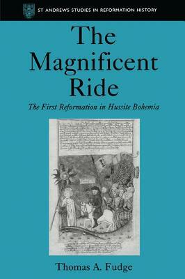 The Magnificent Ride: The First Reformation in Hussite Bohemia by Thomas A. Fudge