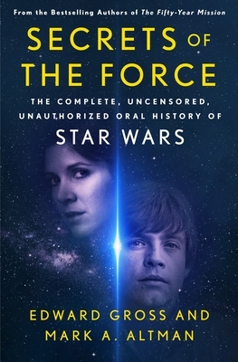 Secrets of the Force: The Complete, Uncensored, Unauthorized Oral History of Star Wars by Mark A. Altman, Edward Gross