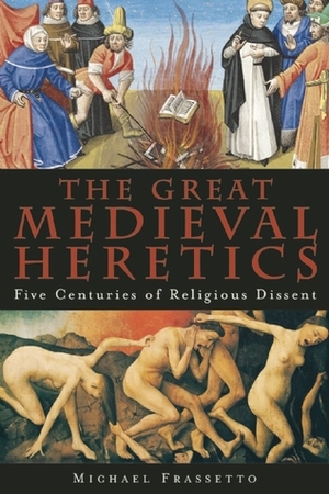 The Great Medieval Heretics: Five Centuries of Religious Dissent by Michael Frassetto