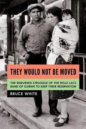 They Would Not Be Moved: The Enduring Struggle of the Mille Lacs Band of Ojibwe to Keep Their Reservation by Bruce White