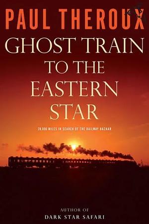 Ghost Train to the Eastern Star: 28,000 Miles in Search of the Railway Bazaar by Paul Theroux