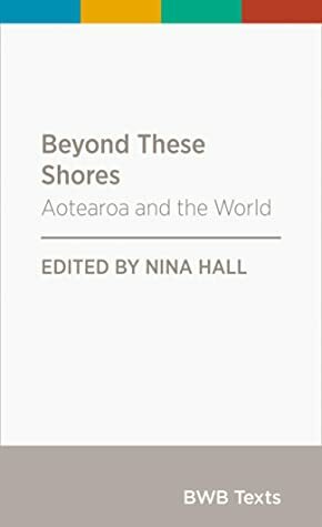 Beyond These Shores: Aotearoa and the World (BWB Texts, #84) by Tina Ngata, Nina Hall, Thomas Nash, Amelia Evans, Zeng Dazheng, Max Harris, Fairlie Cahppuis, Tulia Thompson