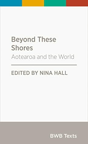 Beyond These Shores: Aotearoa and the World (BWB Texts, #84) by Amelia Evans, Thomas Nash, Max Harris, Zeng Dazheng, Tulia Thompson, Fairlie Cahppuis, Nina Hall, Tina Ngata