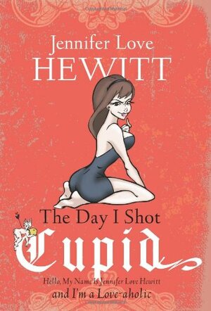 The Day I Shot Cupid: Hello, My Name Is Jennifer Love Hewitt and I'm a Love-aholic by Jennifer Love Hewitt