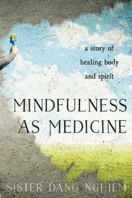 Mindfulness as Medicine: A Story of Healing Body and Spirit by Sister Dang Nghiem