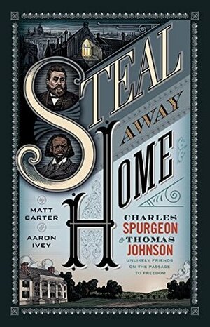 Steal Away Home: Charles Spurgeon and Thomas Johnson, Unlikely Friends on the Passage to Freedom by Matt Carter, Aaron Ivey