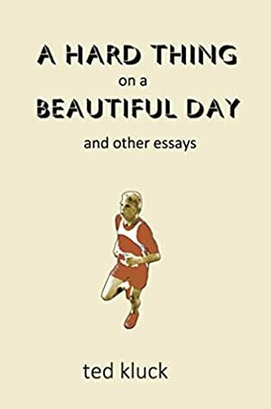 A Hard Thing on a Beautiful Day: and Other Essays by Ted Kluck